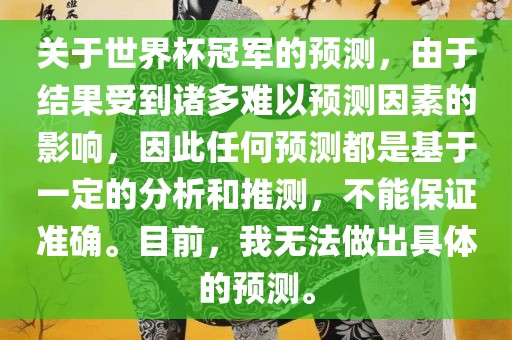 关于世界杯冠军的预测，由于结果受到诸多难以预测因素的影响，因此任何预测都是基于一定的分析和推测，不能保证准确。目前，我无法做出具体的预测。