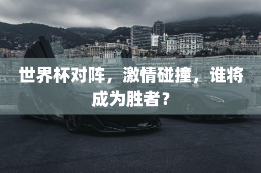 世界杯对阵，激情碰撞，谁将成为胜者？