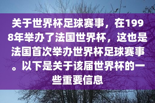 关于世界杯足球赛事，在1998年举办了法国世界杯，这也是法国首次举办世界杯足球赛事。以下是关于该届世界杯的一些重要信息