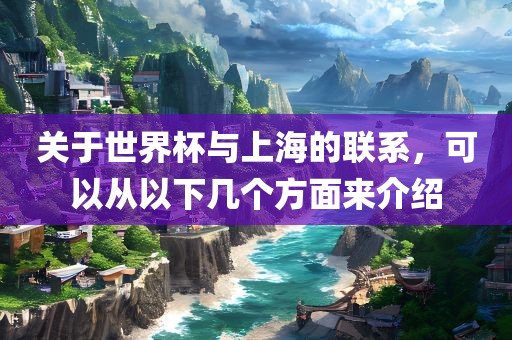 关于世界杯与上海的联系，可以从以下几个方面来介绍