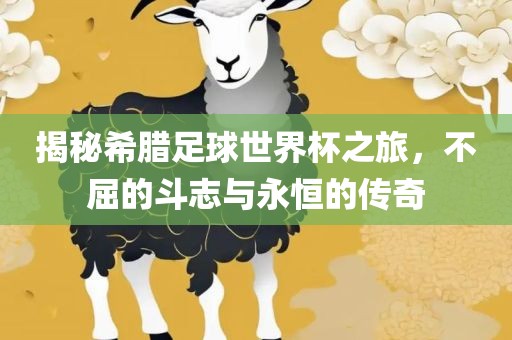 揭秘希腊足球世界杯之旅，不屈的斗志与永恒的传奇