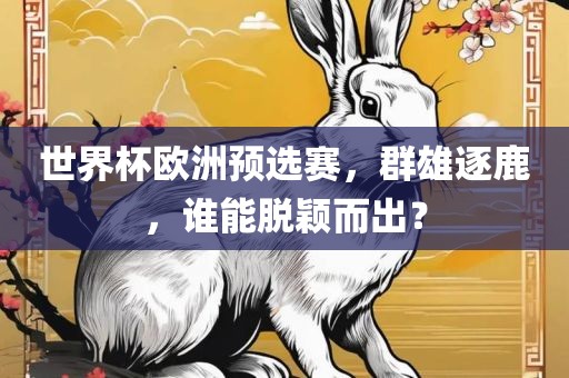 世界杯欧洲预选赛，群雄逐鹿，谁能脱颖而出？