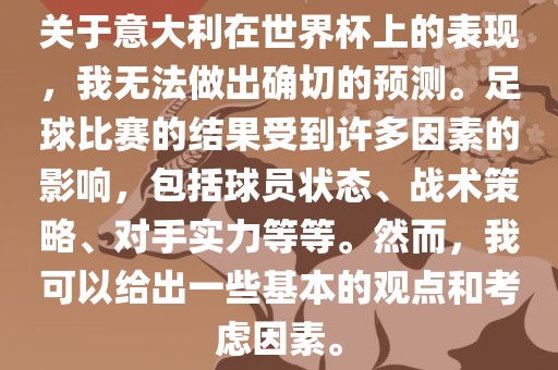 关于意大利在世界杯上的表现，我无法做出确切的预测。足球比赛的结果受到许多因素的影响，包括球员状态、战术策略、对手实力等等。然而，我可以给出一些基本的观点和考虑因素。