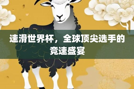 速滑世界杯，全球顶尖选手的竞速盛宴
