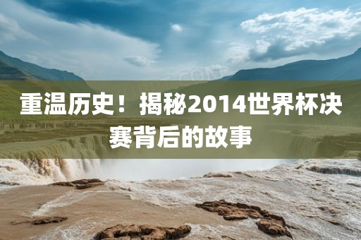 重温历史！揭秘2014世界杯决赛背后的故事