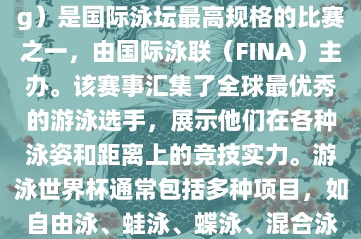 游泳世界杯（FINA World Championships in Swimming）是国际泳坛最高规格的比赛之一，由国际泳联（FINA）主办。该赛事汇集了全球最优秀的游泳选手，展示他们在各种泳姿和距离上的竞技实力。游泳世界杯通常包括多种项目，如自由泳、蛙泳、蝶泳、混合泳等。此外，赛事还设有接力比赛和公开水域游泳等项目。