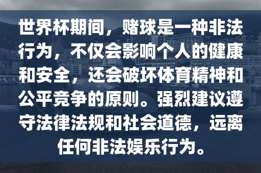 世界杯期间，赌球是一种非法行为，不仅会影响个人的健康和安全，还会破坏体育精神和公平竞争的原则。强烈建议遵守法律法规和社会道德，远离任何非法娱乐行为。