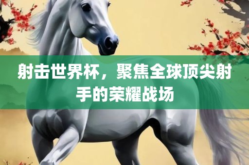 射击世界杯，聚焦全球顶尖射手的荣耀战场