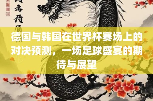 德国与韩国在世界杯赛场上的对决预测，一场足球盛宴的期待与展望