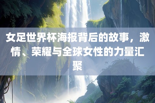 女足世界杯海报背后的故事，激情、荣耀与全球女性的力量汇聚