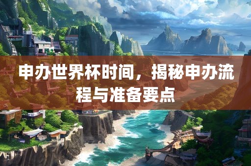 申办世界杯时间，揭秘申办流程与准备要点