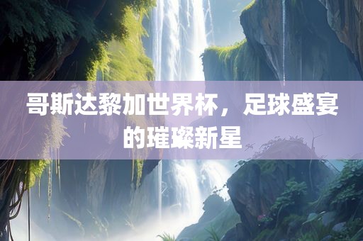 哥斯达黎加世界杯，足球盛宴的璀璨新星