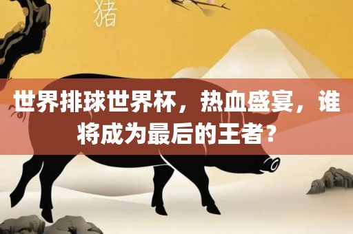 世界排球世界杯，热血盛宴，谁将成为最后的王者？