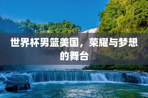 世界杯男篮美国，荣耀与梦想的舞台
