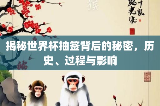 揭秘世界杯抽签背后的秘密，历史、过程与影响