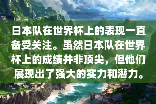 日本队在世界杯上的表现一直备受关注。虽然日本队在世界杯上的成绩并非顶尖，但他们展现出了强大的实力和潜力。