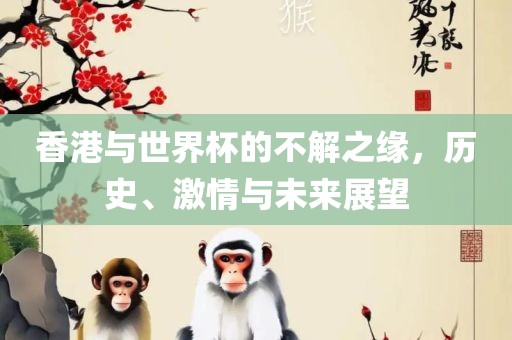 香港与世界杯的不解之缘，历史、激情与未来展望
