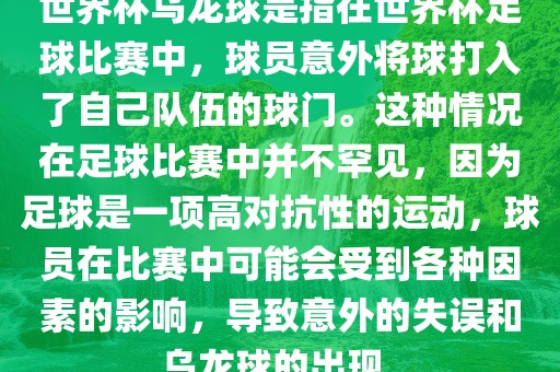 世界杯乌龙球是指在世界杯足球比赛中，球员意外将球打入了自己队伍的球门。这种情况在足球比赛中并不罕见，因为足球是一项高对抗性的运动，球员在比赛中可能会受到各种因素的影响，导致意外的失误和乌龙球的出现。