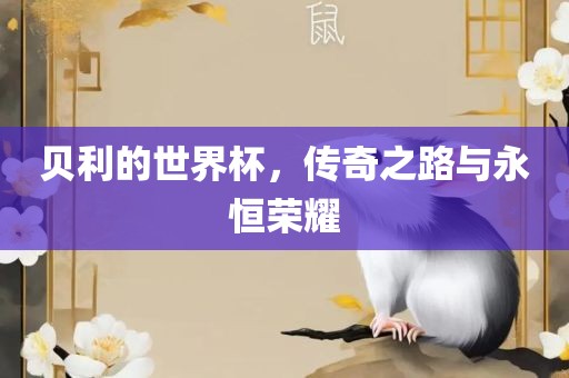 贝利的世界杯，传奇之路与永恒荣耀