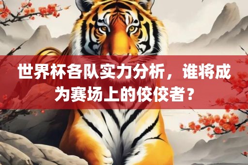世界杯各队实力分析，谁将成为赛场上的佼佼者？