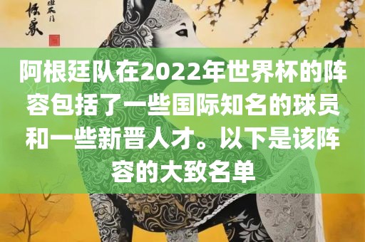 阿根廷队在2022年世界杯的阵容包括了一些国际知名的球员和一些新晋人才。以下是该阵容的大致名单
