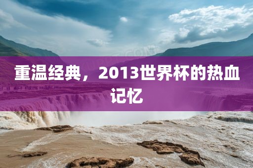 重温经典，2013世界杯的热血记忆