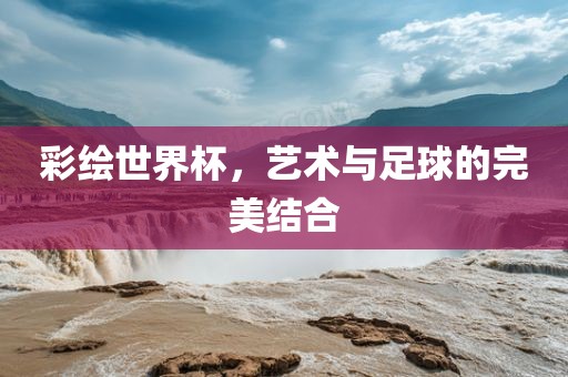 彩绘世界杯，艺术与足球的完美结合