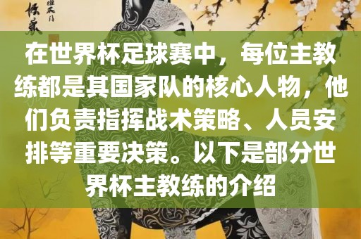 在世界杯足球赛中，每位主教练都是其国家队的核心人物，他们负责指挥战术策略、人员安排等重要决策。以下是部分世界杯主教练的介绍