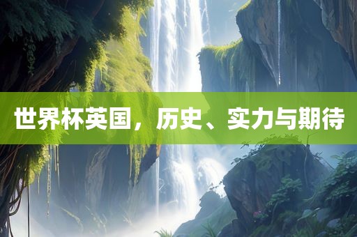 世界杯英国，历史、实力与期待