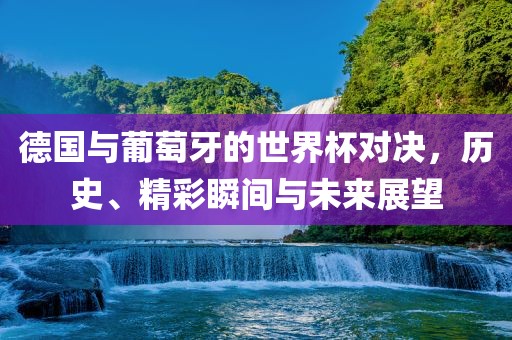 德国与葡萄牙的世界杯对决，历史、精彩瞬间与未来展望