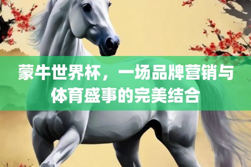 蒙牛世界杯，一场品牌营销与体育盛事的完美结合