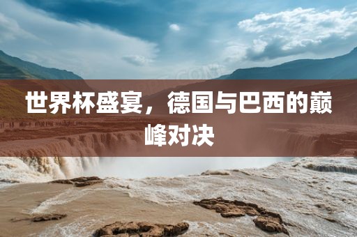 世界杯盛宴，德国与巴西的巅峰对决