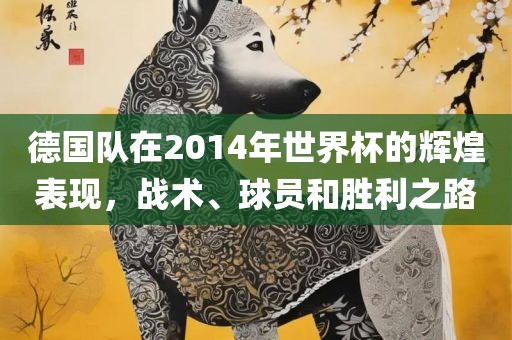 德国队在2014年世界杯的辉煌表现，战术、球员和胜利之路
