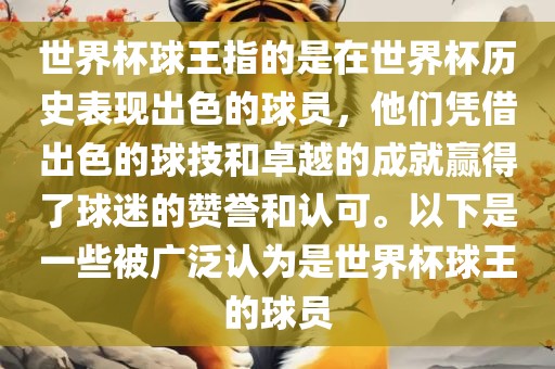世界杯球王指的是在世界杯历史表现出色的球员，他们凭借出色的球技和卓越的成就赢得了球迷的赞誉和认可。以下是一些被广泛认为是世界杯球王的球员