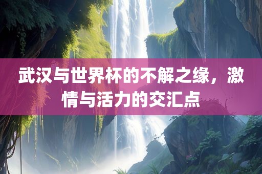 武汉与世界杯的不解之缘，激情与活力的交汇点