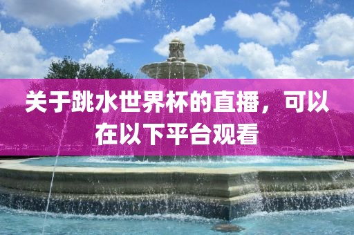 关于跳水世界杯的直播，可以在以下平台观看