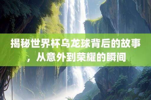 揭秘世界杯乌龙球背后的故事，从意外到荣耀的瞬间