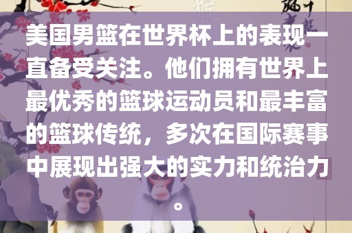 美国男篮在世界杯上的表现一直备受关注。他们拥有世界上最优秀的篮球运动员和最丰富的篮球传统，多次在国际赛事中展现出强大的实力和统治力。