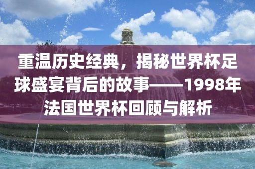 重温历史经典，揭秘世界杯足球盛宴背后的故事——1998年法国世界杯回顾与解析