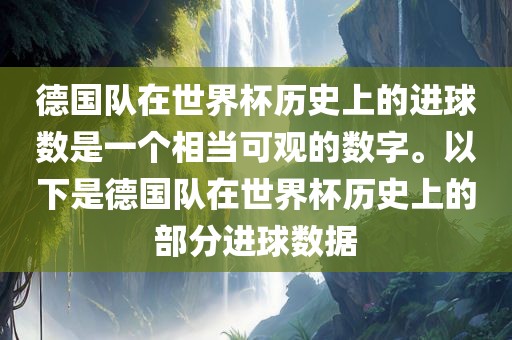 德国队在世界杯历史上的进球数是一个相当可观的数字。以下是德国队在世界杯历史上的部分进球数据