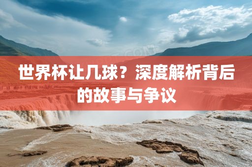 世界杯让几球？深度解析背后的故事与争议