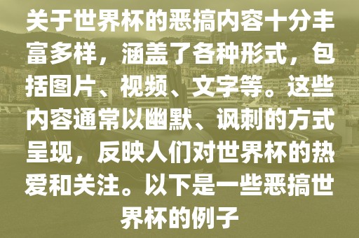 关于世界杯的恶搞内容十分丰富多样，涵盖了各种形式，包括图片、视频、文字等。这些内容通常以幽默、讽刺的方式呈现，反映人们对世界杯的热爱和关注。以下是一些恶搞世界杯的例子