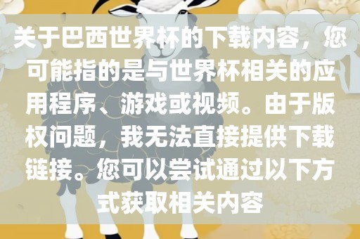 关于巴西世界杯的下载内容，您可能指的是与世界杯相关的应用程序、游戏或视频。由于版权问题，我无法直接提供下载链接。您可以尝试通过以下方式获取相关内容