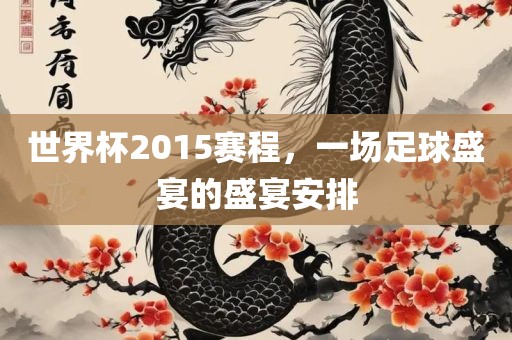 世界杯2015赛程，一场足球盛宴的盛宴安排