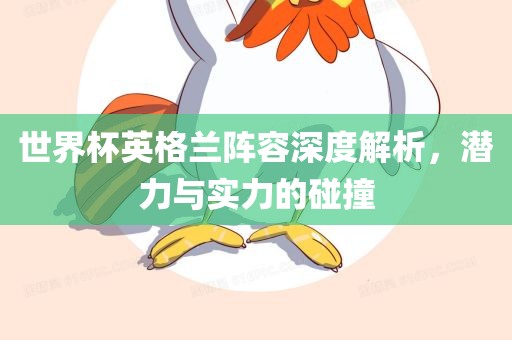 世界杯英格兰阵容深度解析，潜力与实力的碰撞