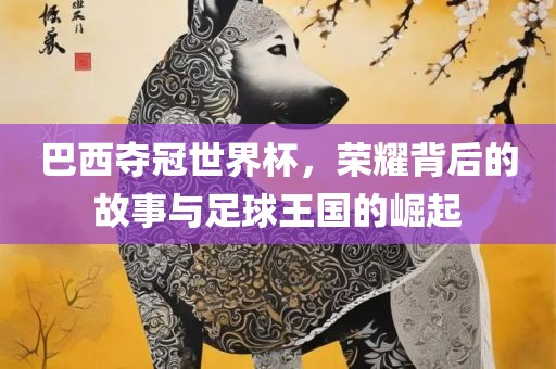 巴西夺冠世界杯，荣耀背后的故事与足球王国的崛起
