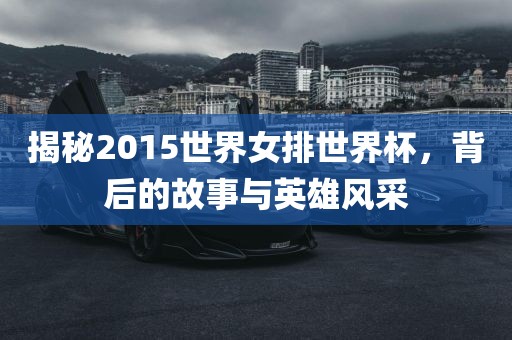揭秘2015世界女排世界杯，背后的故事与英雄风采