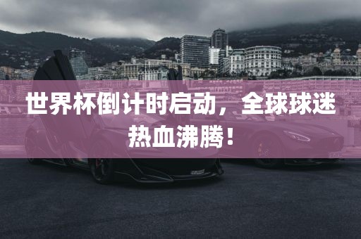 世界杯倒计时启动，全球球迷热血沸腾！