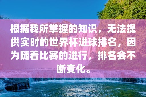 根据我所掌握的知识，无法提供实时的世界杯进球排名，因为随着比赛的进行，排名会不断变化。