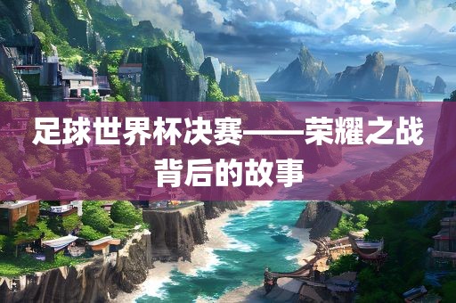 足球世界杯决赛——荣耀之战背后的故事